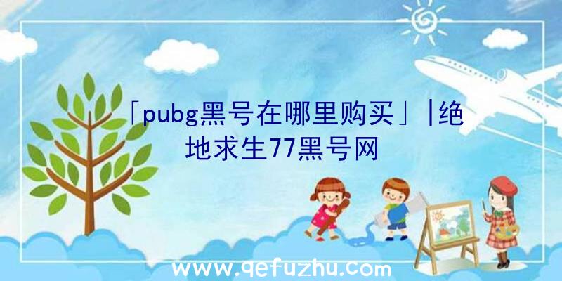 「pubg黑号在哪里购买」|绝地求生77黑号网